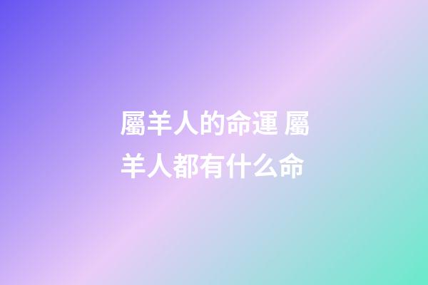 屬羊人的命運 屬羊人都有什么命-第1張-觀點-玄機派